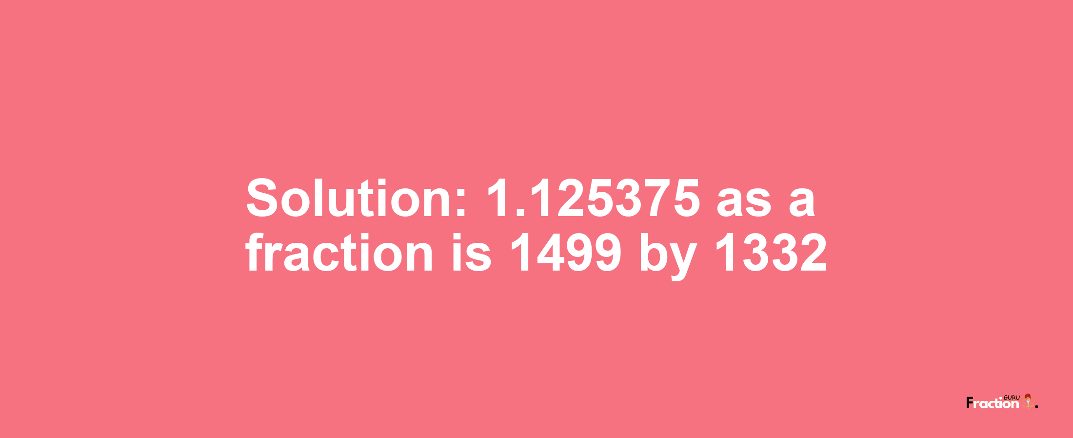 Solution:1.125375 as a fraction is 1499/1332